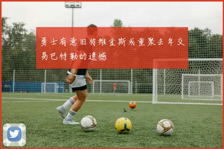 勇士有意旧将维金斯或重聚去年交易巴特勒的遗憾