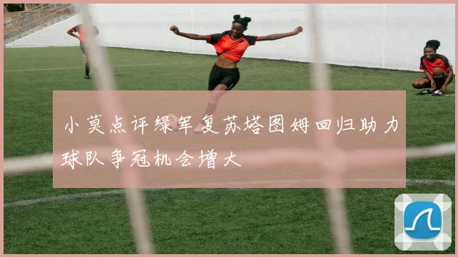 小莫点评绿军复苏塔图姆回归助力球队争冠机会增大
