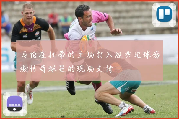 马伦在托蒂的主场打入经典进球感谢传奇球星的现场支持