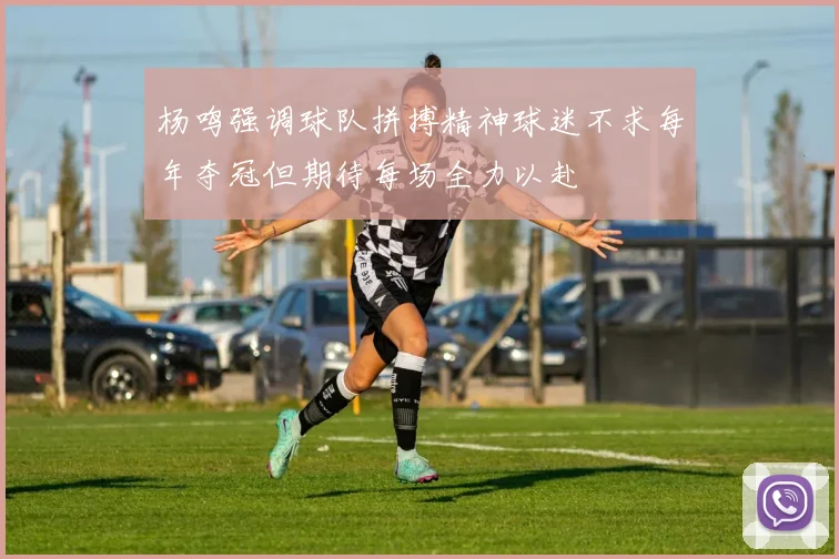 杨鸣强调球队拼搏精神球迷不求每年夺冠但期待每场全力以赴