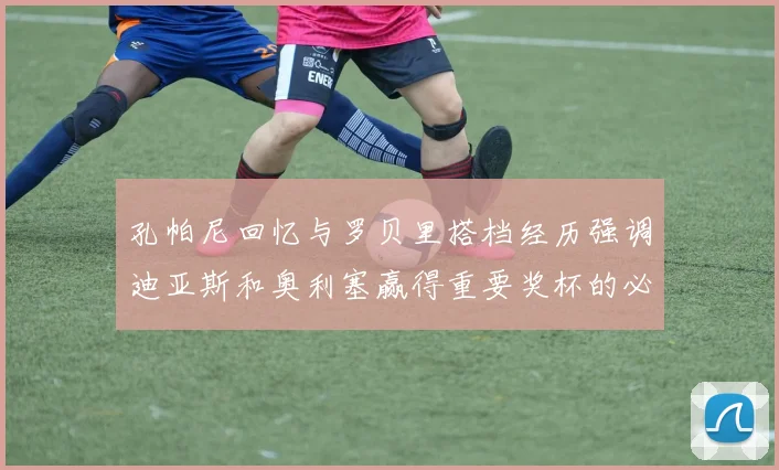 孔帕尼回忆与罗贝里搭档经历强调迪亚斯和奥利塞赢得重要奖杯的必要性