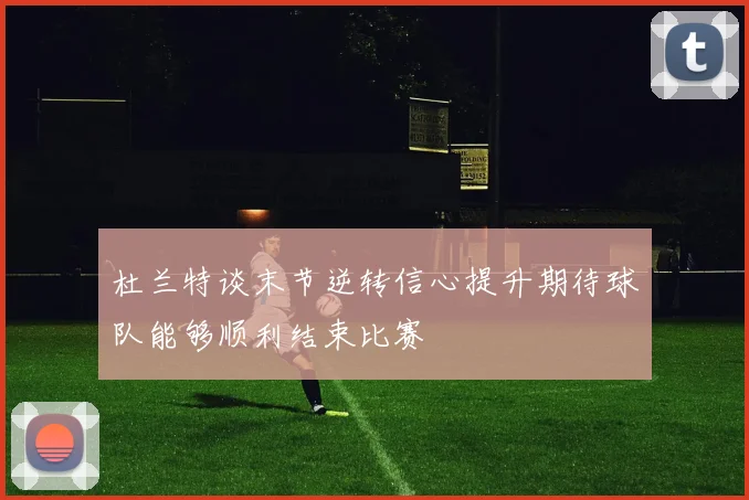 杜兰特谈末节逆转信心提升期待球队能够顺利结束比赛