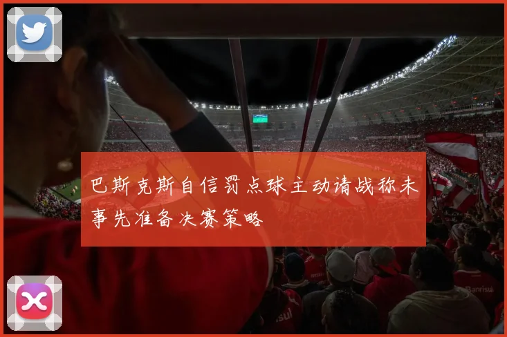 巴斯克斯自信罚点球主动请战称未事先准备决赛策略