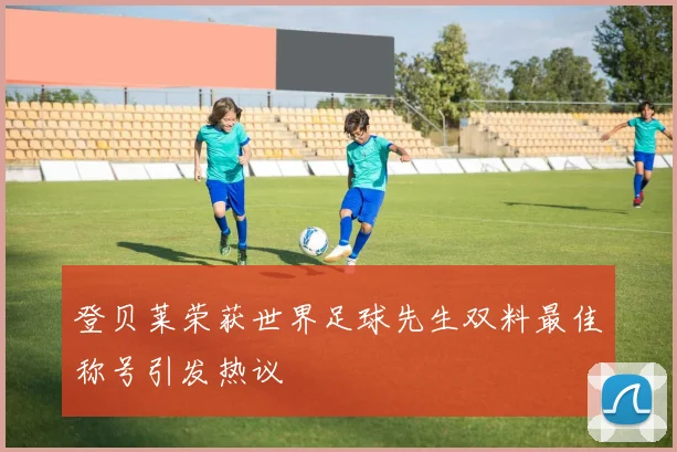 登贝莱荣获世界足球先生双料最佳称号引发热议