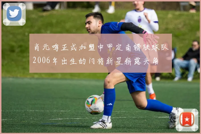 肖元鸣正式加盟中甲定南赣联球队2006年出生的门将新星崭露头角