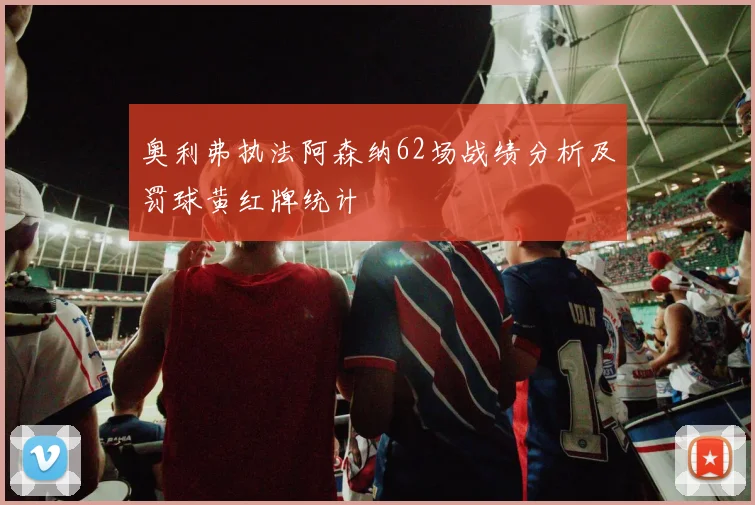 奥利弗执法阿森纳62场战绩分析及罚球黄红牌统计