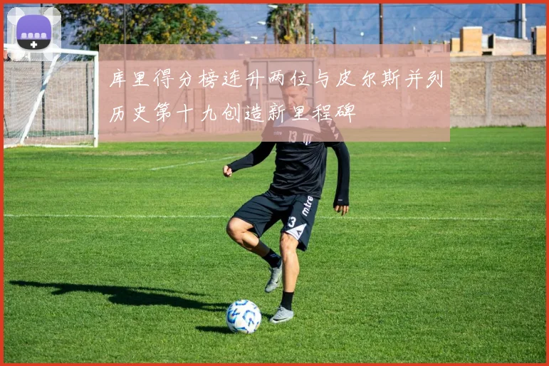 库里得分榜连升两位与皮尔斯并列历史第十九创造新里程碑