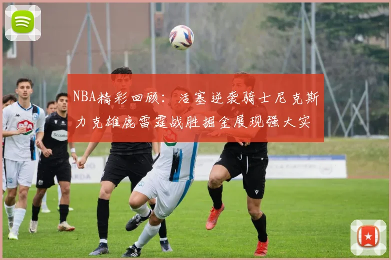 NBA精彩回顾：活塞逆袭骑士尼克斯力克雄鹿雷霆战胜掘金展现强大实力