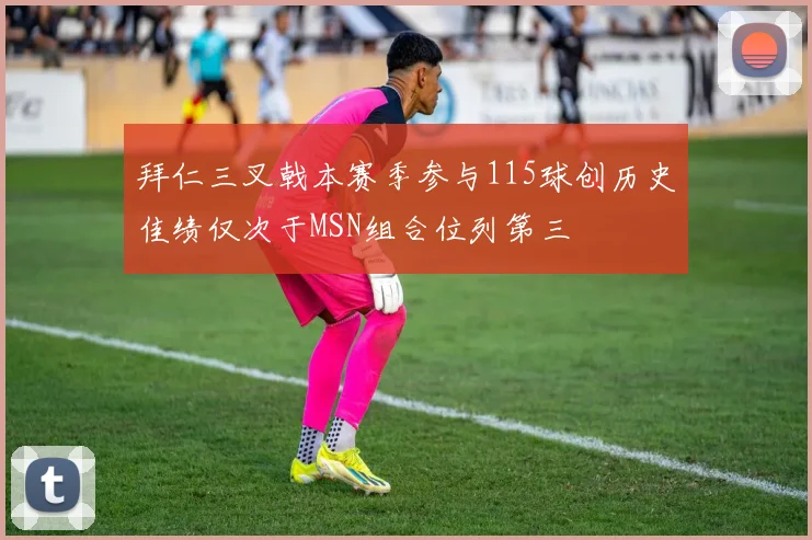 拜仁三叉戟本赛季参与115球创历史佳绩仅次于MSN组合位列第三