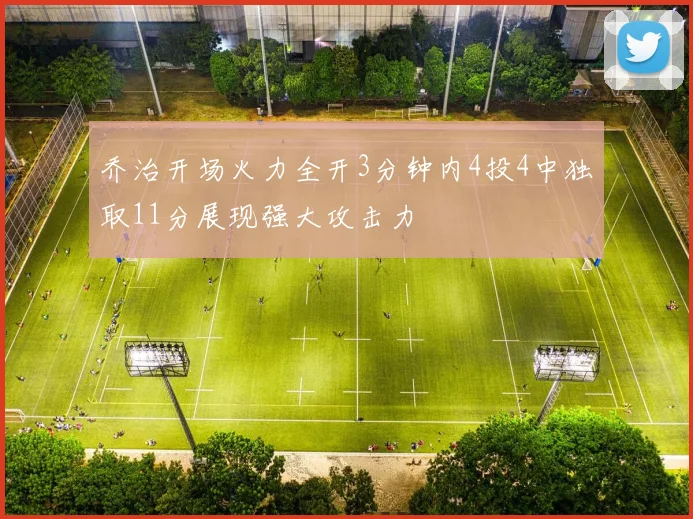 乔治开场火力全开3分钟内4投4中独取11分展现强大攻击力
