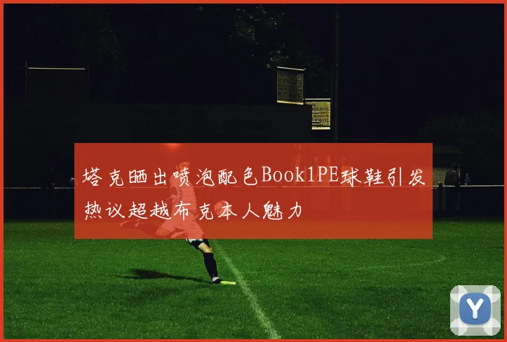 塔克晒出喷泡配色Book1PE球鞋引发热议超越布克本人魅力
