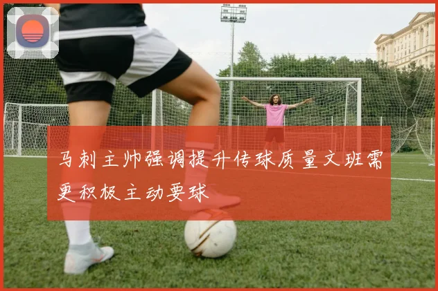 马刺主帅强调提升传球质量文班需更积极主动要球