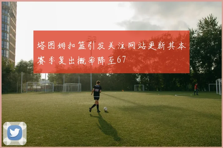 塔图姆扣篮引发关注网站更新其本赛季复出概率降至67