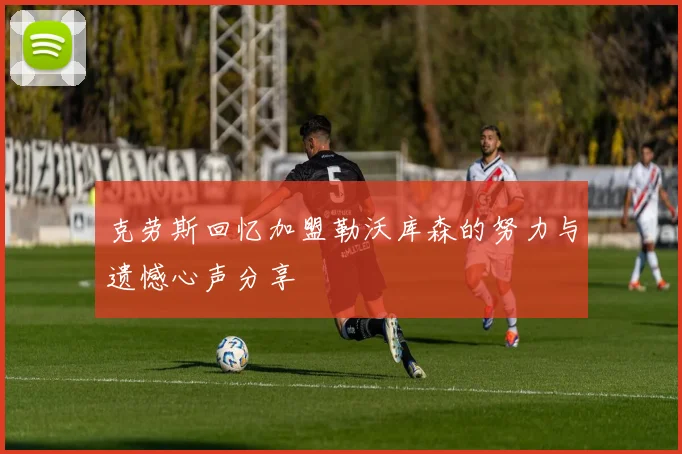 克劳斯回忆加盟勒沃库森的努力与遗憾心声分享