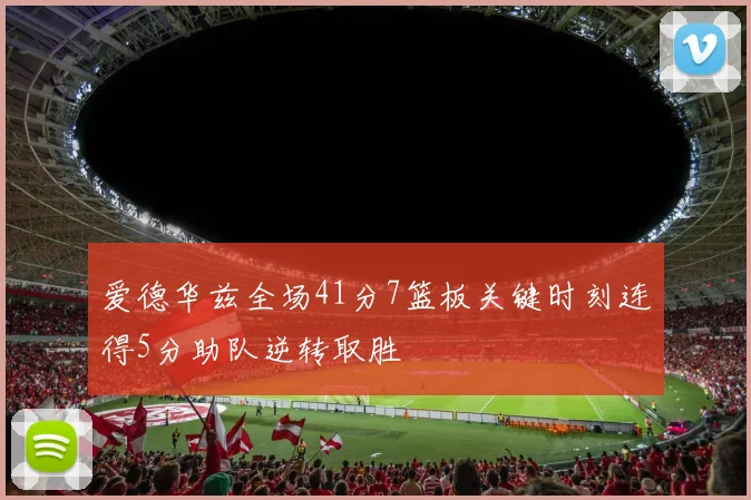 爱德华兹全场41分7篮板关键时刻连得5分助队逆转取胜