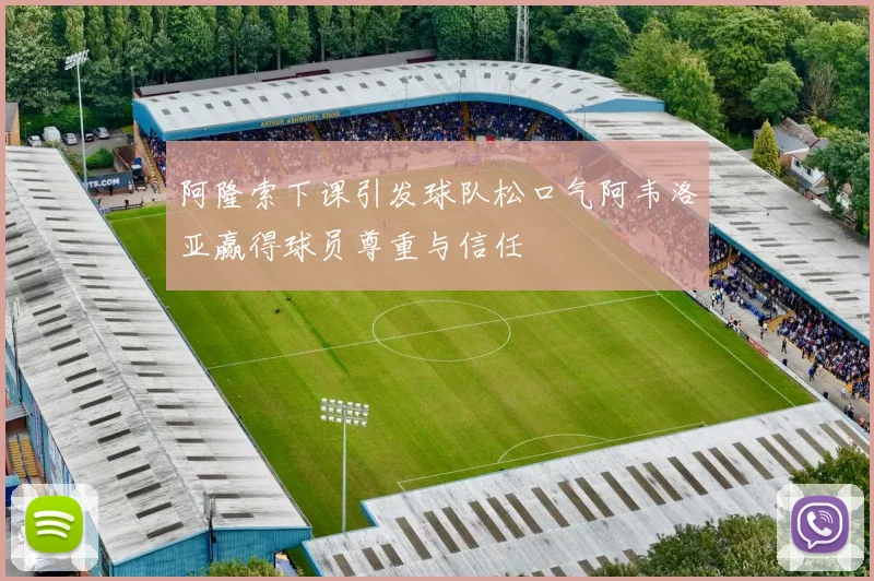 阿隆索下课引发球队松口气阿韦洛亚赢得球员尊重与信任