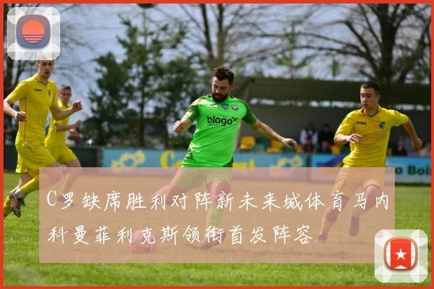 C罗缺席胜利对阵新未来城体育马内科曼菲利克斯领衔首发阵容
