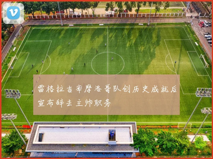 雷格拉吉率摩洛哥队创历史成就后宣布辞去主帅职务