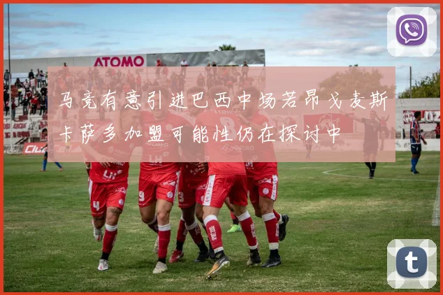 马竞有意引进巴西中场若昂戈麦斯卡萨多加盟可能性仍在探讨中