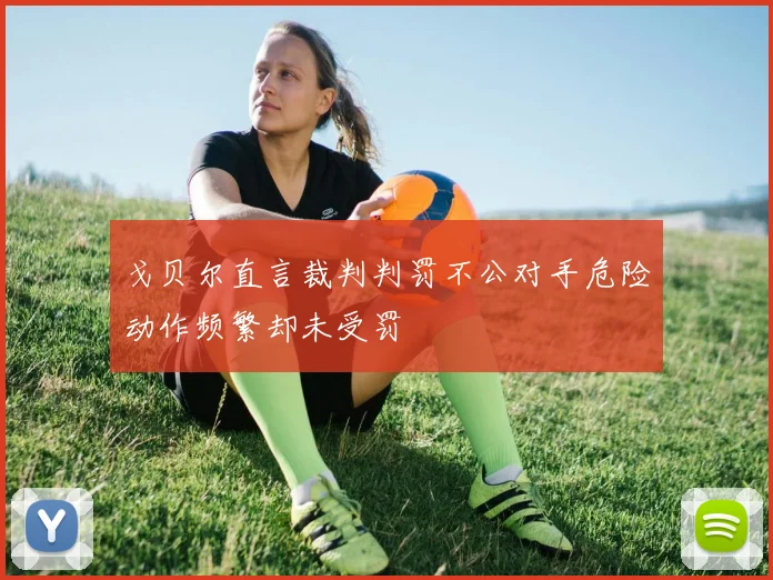 戈贝尔直言裁判判罚不公对手危险动作频繁却未受罚