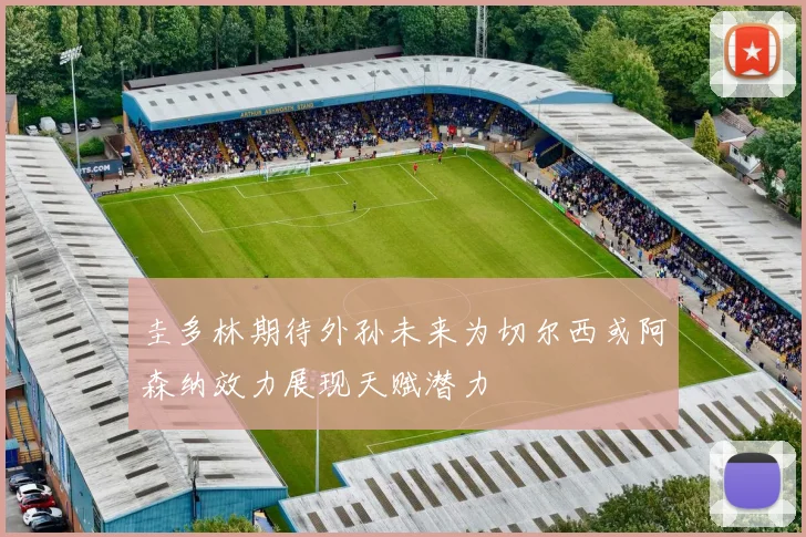 圭多林期待外孙未来为切尔西或阿森纳效力展现天赋潜力