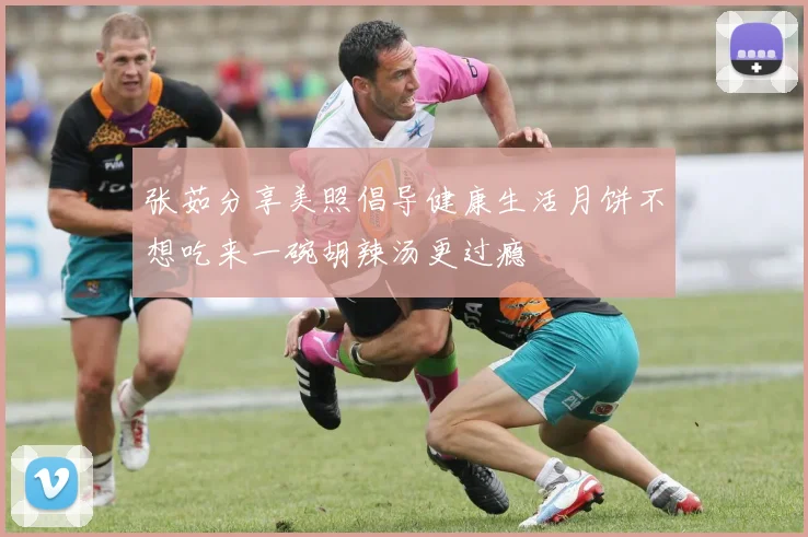 张茹分享美照倡导健康生活月饼不想吃来一碗胡辣汤更过瘾