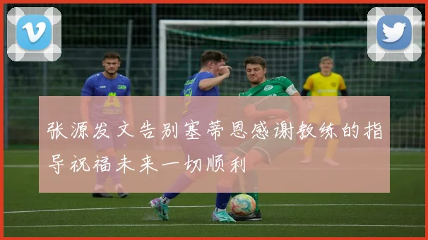 张源发文告别塞蒂恩感谢教练的指导祝福未来一切顺利