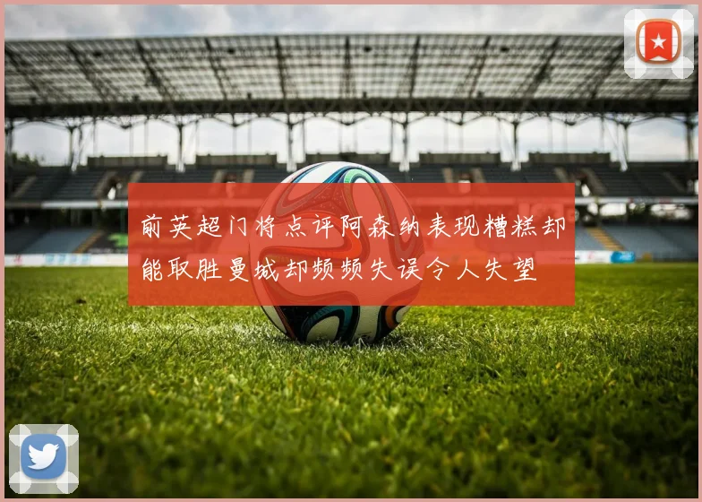 前英超门将点评阿森纳表现糟糕却能取胜曼城却频频失误令人失望