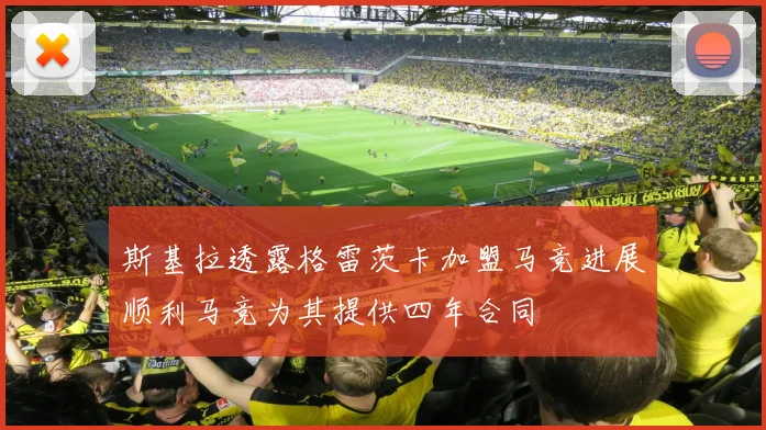 斯基拉透露格雷茨卡加盟马竞进展顺利马竞为其提供四年合同