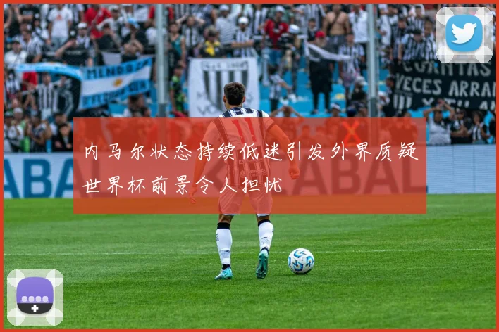 内马尔状态持续低迷引发外界质疑世界杯前景令人担忧