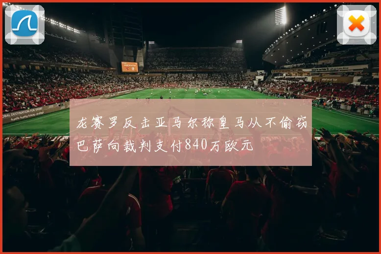 龙赛罗反击亚马尔称皇马从不偷窃巴萨向裁判支付840万欧元