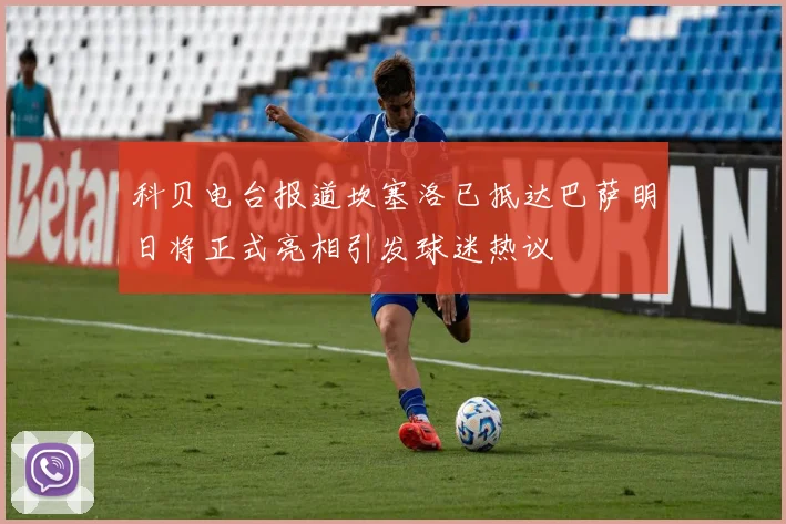 科贝电台报道坎塞洛已抵达巴萨明日将正式亮相引发球迷热议
