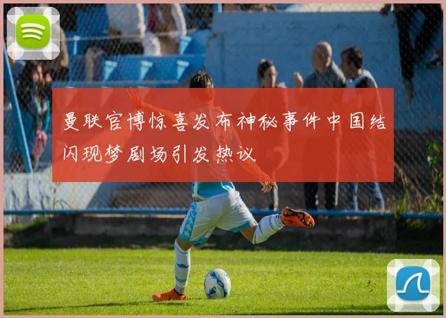 曼联官博惊喜发布神秘事件中国结闪现梦剧场引发热议