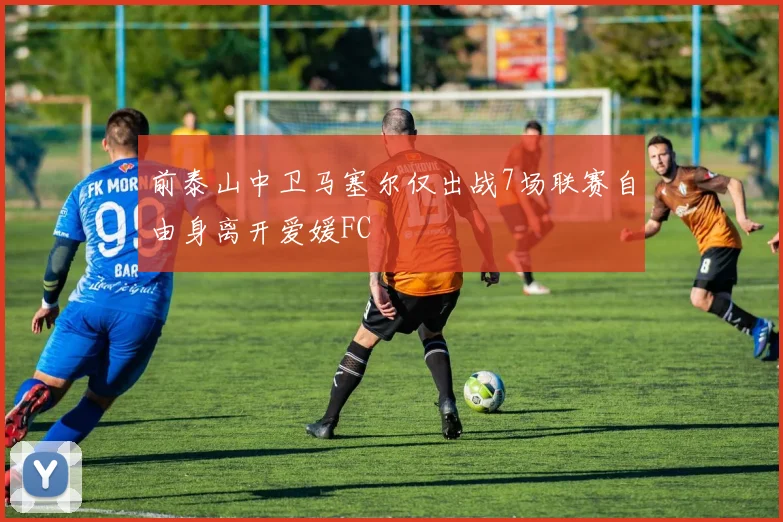 前泰山中卫马塞尔仅出战7场联赛自由身离开爱媛FC