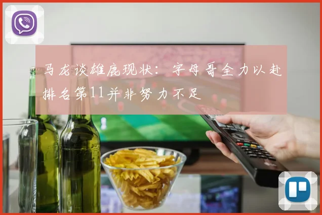 马龙谈雄鹿现状：字母哥全力以赴排名第11并非努力不足