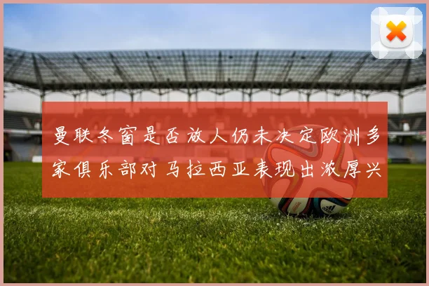 曼联冬窗是否放人仍未决定欧洲多家俱乐部对马拉西亚表现出浓厚兴趣