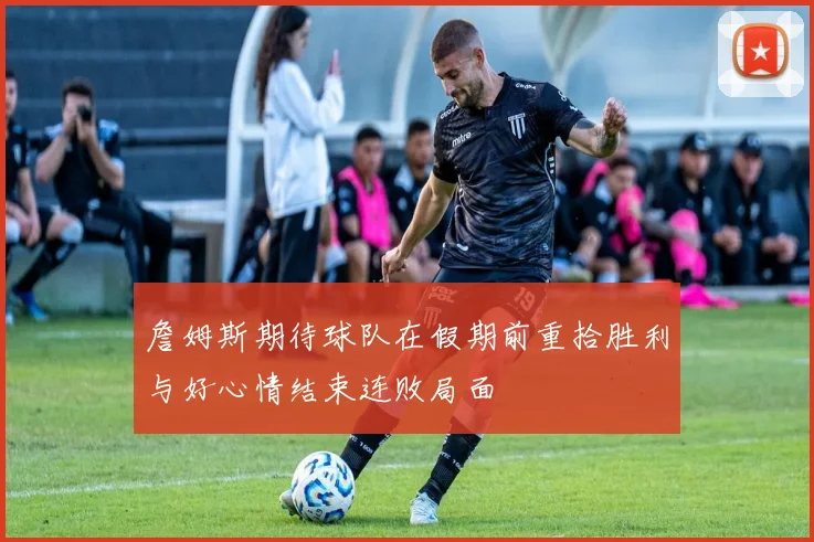 詹姆斯期待球队在假期前重拾胜利与好心情结束连败局面