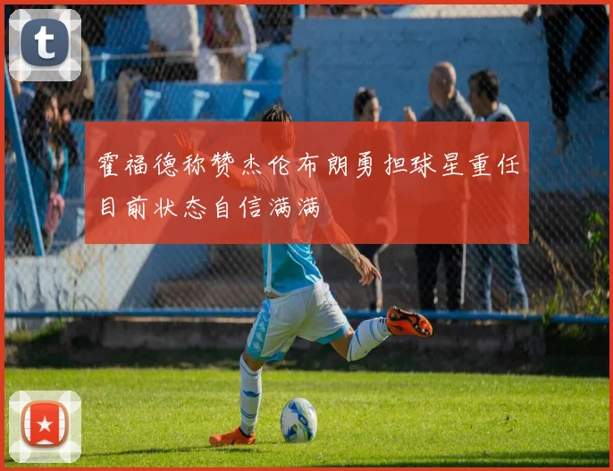 霍福德称赞杰伦布朗勇担球星重任目前状态自信满满