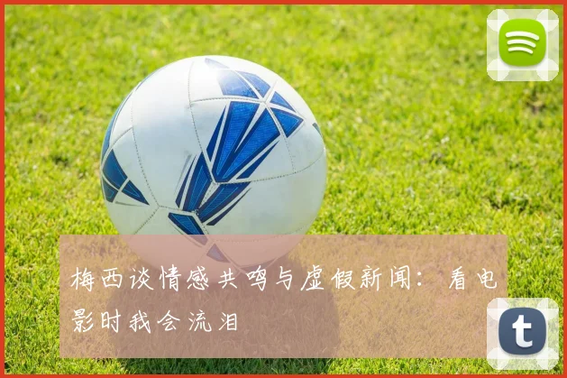 梅西谈情感共鸣与虚假新闻：看电影时我会流泪