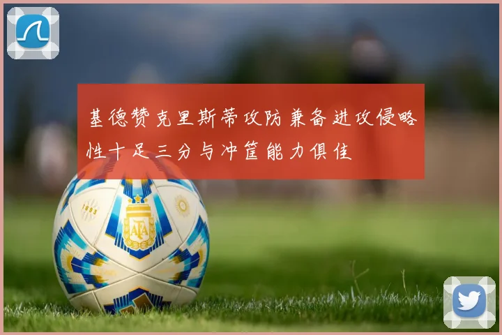 基德赞克里斯蒂攻防兼备进攻侵略性十足三分与冲筐能力俱佳