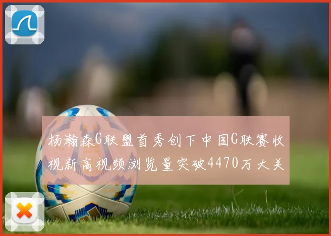 杨瀚森G联盟首秀创下中国G联赛收视新高视频浏览量突破4470万大关