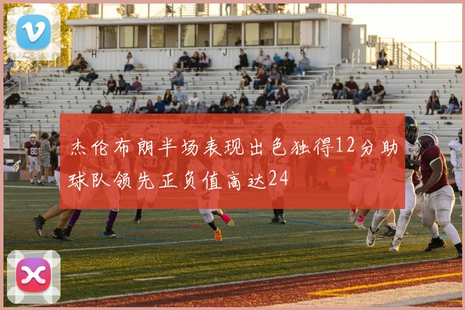 杰伦布朗半场表现出色独得12分助球队领先正负值高达24