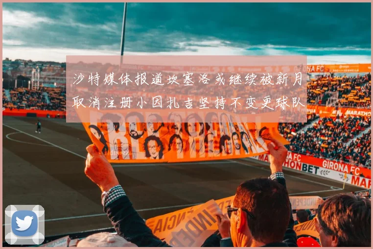 沙特媒体报道坎塞洛或继续被新月取消注册小因扎吉坚持不变更球队名单