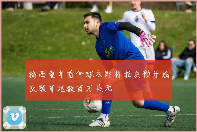 梅西童年首件球衣即将拍卖预计成交额可达数百万美元