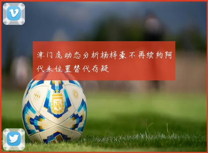 津门虎动态分析杨梓豪不再续约阿代米位置替代存疑