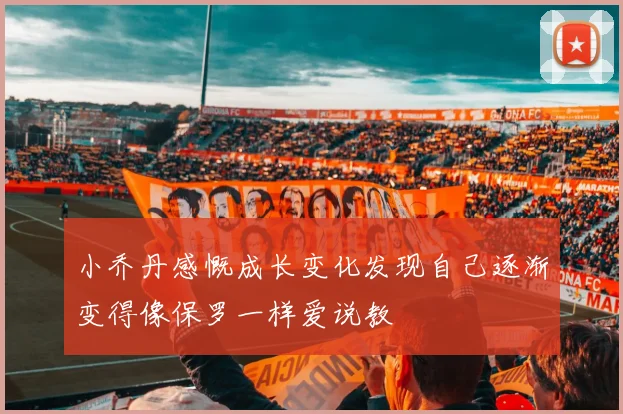 小乔丹感慨成长变化发现自己逐渐变得像保罗一样爱说教