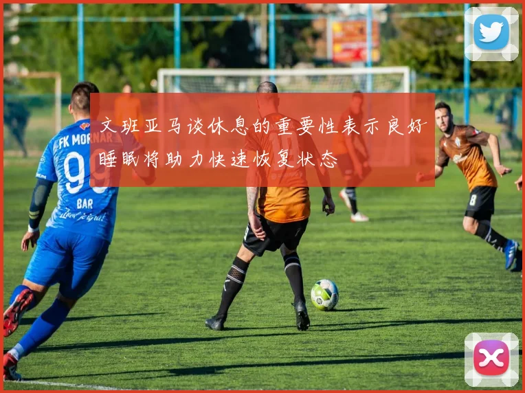 文班亚马谈休息的重要性表示良好睡眠将助力快速恢复状态