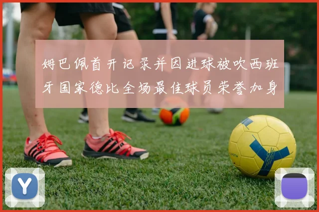 姆巴佩首开记录并因进球被吹西班牙国家德比全场最佳球员荣誉加身