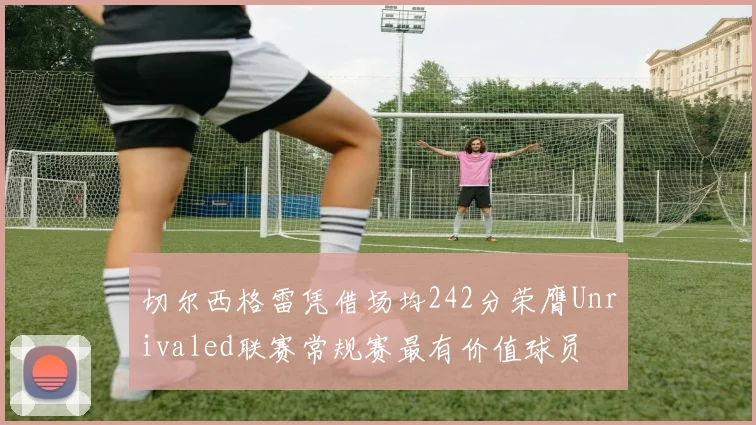 切尔西格雷凭借场均242分荣膺Unrivaled联赛常规赛最有价值球员