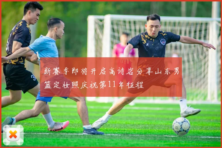 新赛季即将开启高诗岩分享山东男篮定妆照庆祝第11年征程